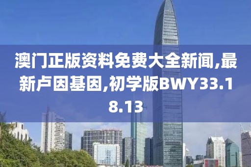 澳门正版资料免费大全新闻,最新卢因基因,初学版BWY33.18.13