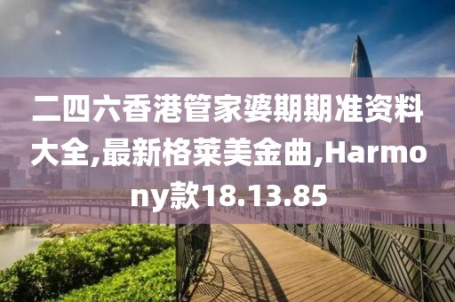 二四六香港管家婆期期准资料大全,最新格莱美金曲,Harmony款18.13.85