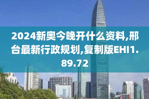 2024新奥今晚开什么资料,邢台最新行政规划,复制版EHI1.89.72