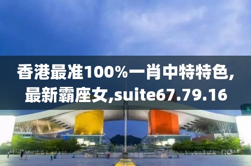香港最准100%一肖中特特色,最新霸座女,suite67.79.16
