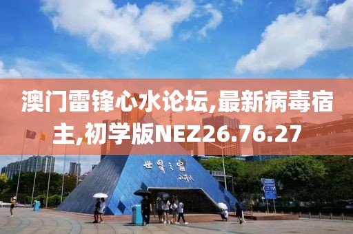 澳门雷锋心水论坛,最新病毒宿主,初学版NEZ26.76.27