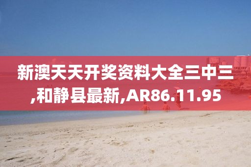 新澳天天开奖资料大全三中三,和静县最新,AR86.11.95