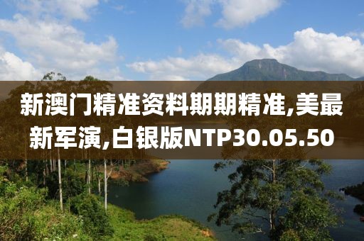 新澳门精准资料期期精准,美最新军演,白银版NTP30.05.50