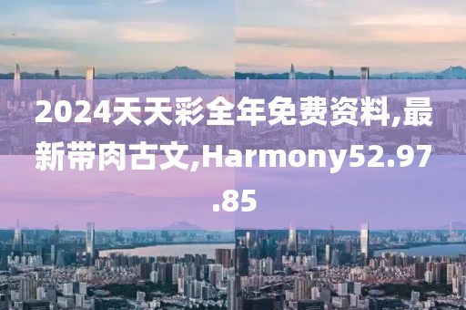 2024天天彩全年免费资料,最新带肉古文,Harmony52.97.85