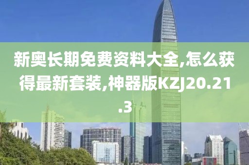 新奥长期免费资料大全,怎么获得最新套装,神器版KZJ20.21.3
