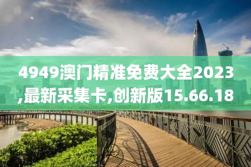 4949澳门精准免费大全2023,最新采集卡,创新版15.66.18