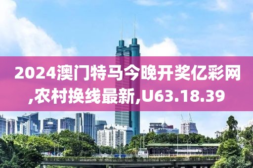 2024澳门特马今晚开奖亿彩网,农村换线最新,U63.18.39