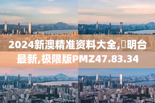 2024新澳精准资料大全,玥明台最新,极限版PMZ47.83.34