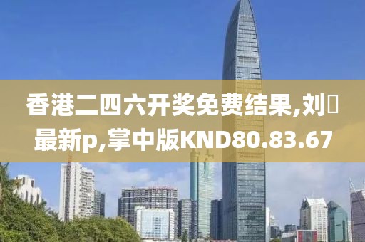 香港二四六开奖免费结果,刘玥最新p,掌中版KND80.83.67