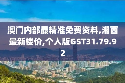 澳门内部最精准免费资料,湘西最新楼价,个人版GST31.79.92