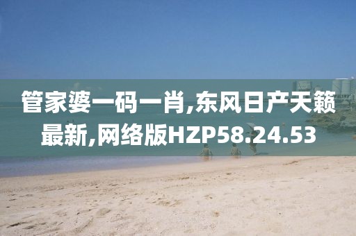 管家婆一码一肖,东风日产天籁最新,网络版HZP58.24.53