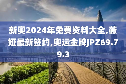 新奥2024年免费资料大全,薇娅最新签约,奥运金牌JPZ69.79.3