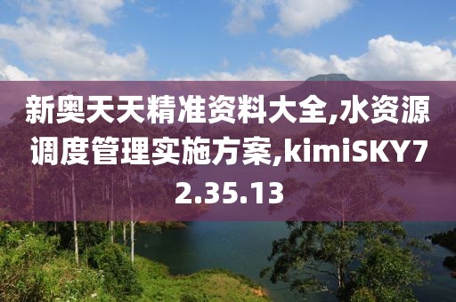 新奥天天精准资料大全,水资源调度管理实施方案,kimiSKY72.35.13