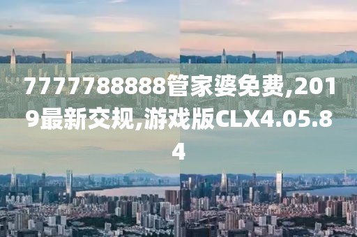7777788888管家婆免费,2019最新交规,游戏版CLX4.05.84