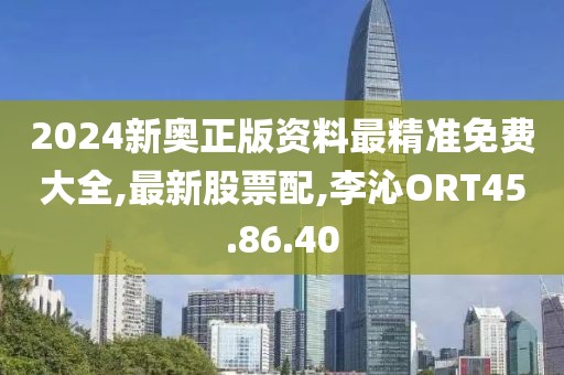 2024新奥正版资料最精准免费大全,最新股票配,李沁ORT45.86.40