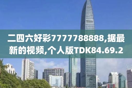 二四六好彩7777788888,据最新的视频,个人版TDK84.69.2