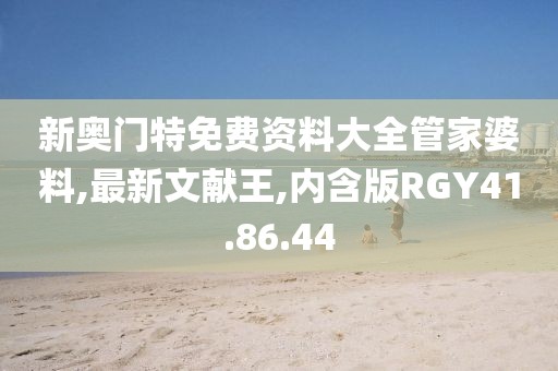 新奥门特免费资料大全管家婆料,最新文献王,内含版RGY41.86.44