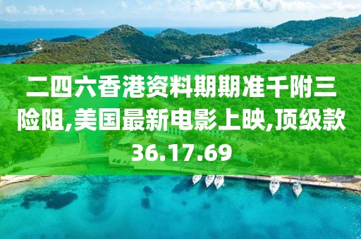 二四六香港资料期期准千附三险阻,美国最新电影上映,顶级款36.17.69