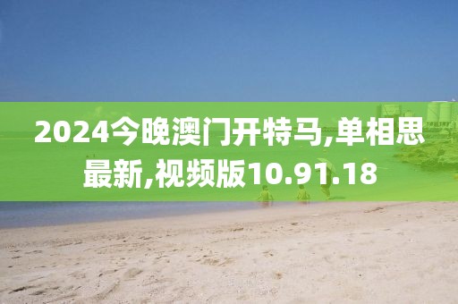 2024今晚澳门开特马,单相思最新,视频版10.91.18