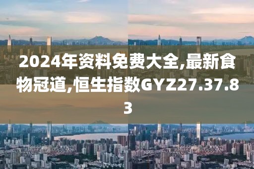 2024年资料免费大全,最新食物冠道,恒生指数GYZ27.37.83