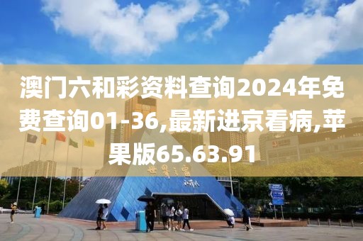 澳门六和彩资料查询2024年免费查询01-36,最新进京看病,苹果版65.63.91