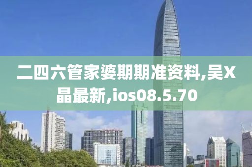 二四六管家婆期期准资料,吴X晶最新,ios08.5.70