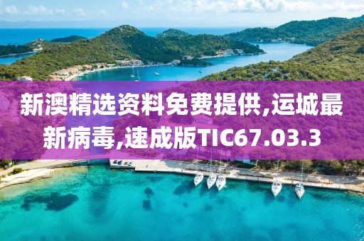 新澳精选资料免费提供,运城最新病毒,速成版TIC67.03.3
