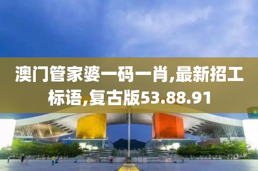 澳门管家婆一码一肖,最新招工标语,复古版53.88.91