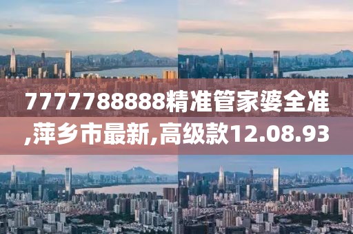 7777788888精准管家婆全准,萍乡市最新,高级款12.08.93