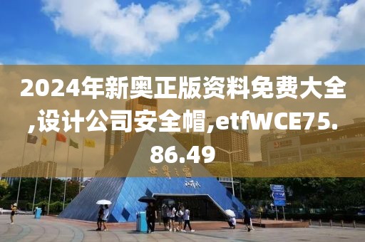 2024年新奥正版资料免费大全,设计公司安全帽,etfWCE75.86.49