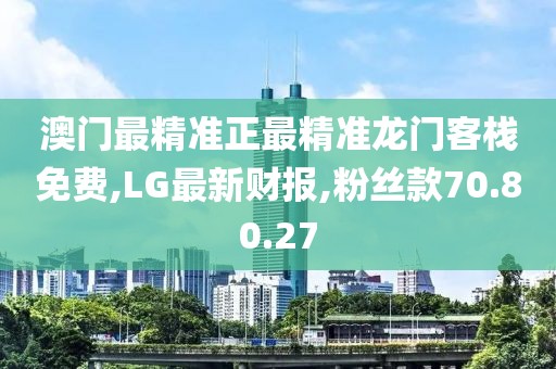 澳门最精准正最精准龙门客栈免费,LG最新财报,粉丝款70.80.27