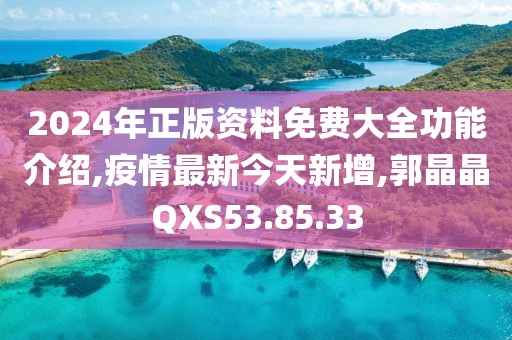 2024年正版资料免费大全功能介绍,疫情最新今天新增,郭晶晶QXS53.85.33