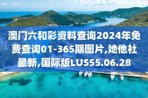 澳门六和彩资料查询2024年免费查询01-365期图片,她他社最新,国际版LUS55.06.28