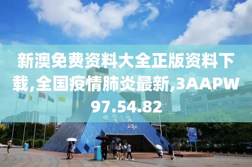 新澳免费资料大全正版资料下载,全国疫情肺炎最新,3AAPW97.54.82