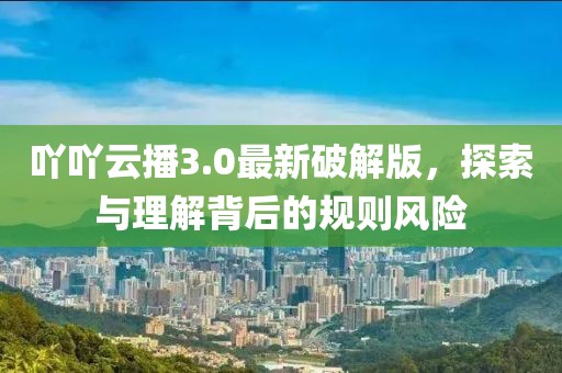 吖吖云播3.0最新破解版，探索与理解背后的规则风险