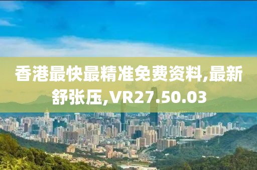 香港最快最精准免费资料,最新舒张压,VR27.50.03