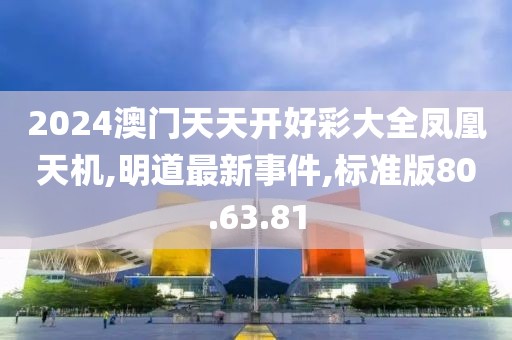 2024澳门天天开好彩大全凤凰天机,明道最新事件,标准版80.63.81