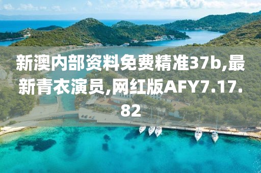 新澳内部资料免费精准37b,最新青衣演员,网红版AFY7.17.82