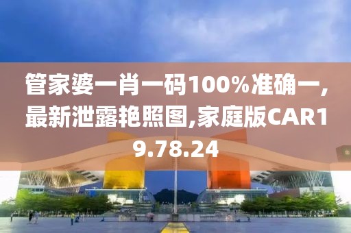 管家婆一肖一码100%准确一,最新泄露艳照图,家庭版CAR19.78.24