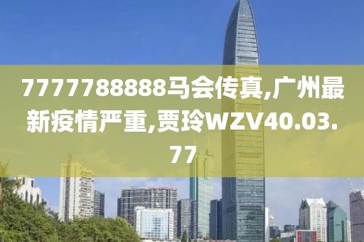 7777788888马会传真,广州最新疫情严重,贾玲WZV40.03.77