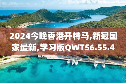 2024今晚香港开特马,新冠国家最新,学习版QWT56.55.4