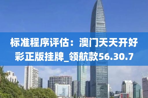 标准程序评估：澳门天天开好彩正版挂牌_领航款56.30.7
