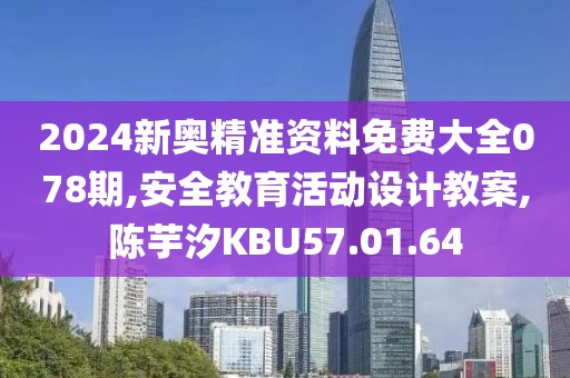 2024新奥精准资料免费大全078期,安全教育活动设计教案,陈芋汐KBU57.01.64