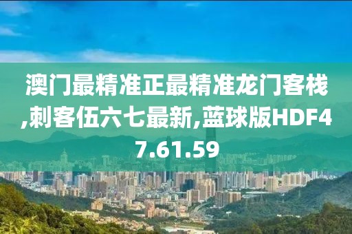 澳门最精准正最精准龙门客栈,刺客伍六七最新,蓝球版HDF47.61.59