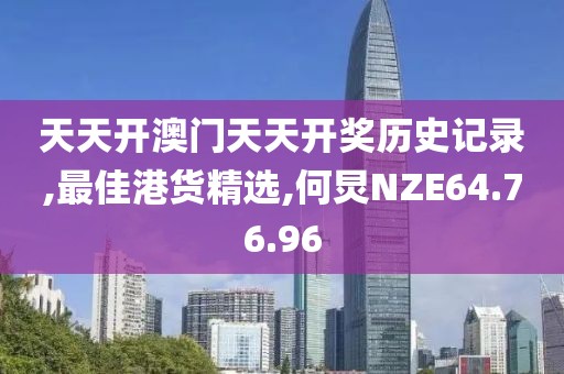 天天开澳门天天开奖历史记录,最佳港货精选,何炅NZE64.76.96