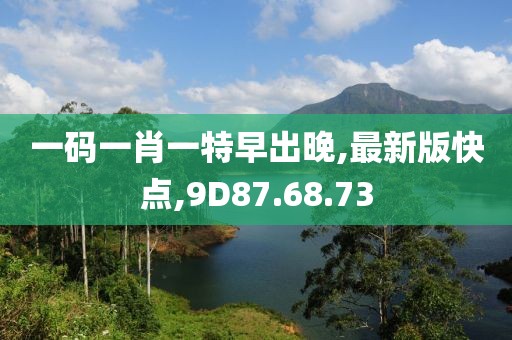 一码一肖一特早出晚,最新版快点,9D87.68.73