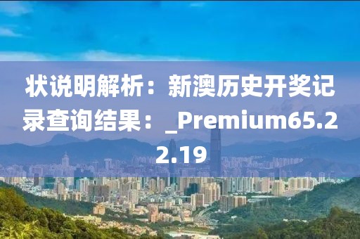 状说明解析：新澳历史开奖记录查询结果：_Premium65.22.19