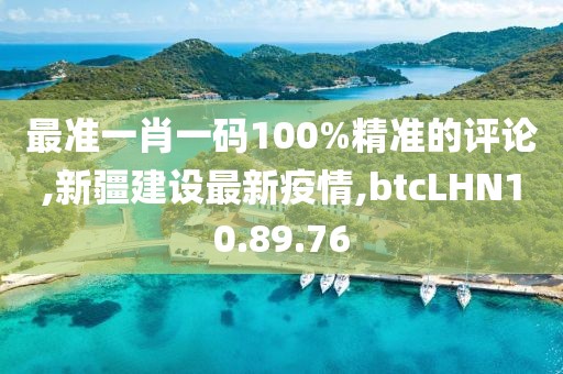 最准一肖一码100%精准的评论,新疆建设最新疫情,btcLHN10.89.76