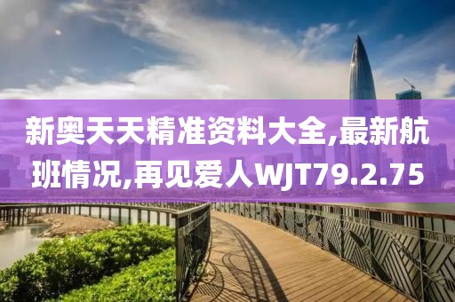 新奥天天精准资料大全,最新航班情况,再见爱人WJT79.2.75