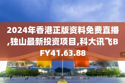 2024年香港正版资料免费直播,独山最新投资项目,科大讯飞BFY41.63.88